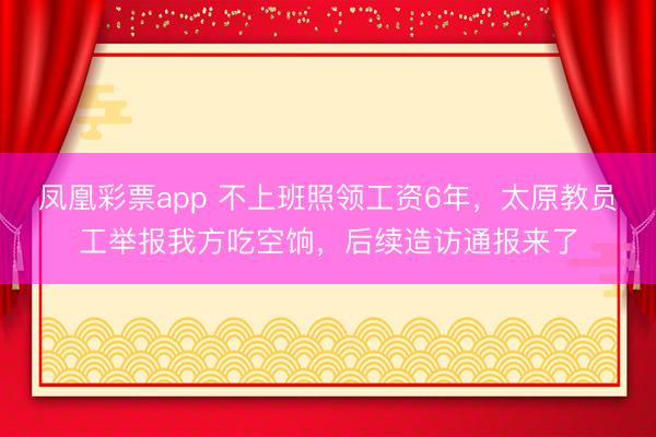 凤凰彩票app 不上班照领工资6年，太原教员工举报我方吃空饷，后续造访通报来了